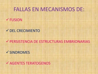 FALLAS EN MECANISMOS DE:
FUSION
DEL CRECIMIENTO
PERSISTENCIA DE ESTRUCTURAS EMBRIONARIAS
SINDROMES
AGENTES TERATOGENOS
 
