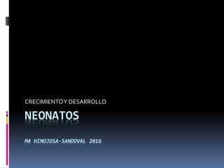 NEONATOS
MA HINOJOSA-SANDOVAL 2016
CRECIMIENTOY DESARROLLO
 