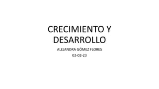CRECIMIENTO Y
DESARROLLO
ALEJANDRA GÓMEZ FLORES
02-02-23
 
