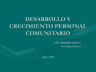 DESARROLLO Y CRECIMIENTO PERSONAL COMUNITARIO LIC. ROSIRIS SOFUA Psicóloga Clínica Julio, 2010 