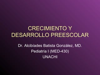 CRECIMIENTO Y
DESARROLLO PREESCOLAR
Dr. Alcibíades Batista González, MD.
Pediatría I (MED-430)
UNACHI
 