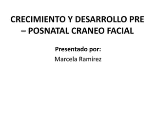 CRECIMIENTO Y DESARROLLO PRE
  – POSNATAL CRANEO FACIAL
         Presentado por:
         Marcela Ramírez
 