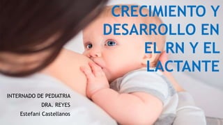 CRECIMIENTO Y
DESARROLLO EN
EL RN Y EL
LACTANTE
INTERNADO DE PEDIATRIA
DRA. REYES
Estefani Castellanos
 