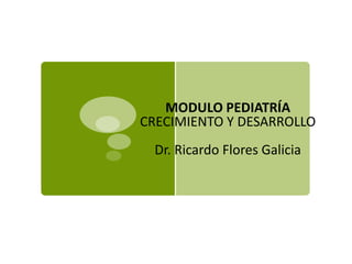 MODULO PEDIATRÍA
CRECIMIENTO Y DESARROLLO
Dr. Ricardo Flores Galicia
 