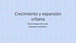 Crecimiento y expansión
urbana
Dyana Solange Garcia solo.
Urbanismo sostenible 1.
 