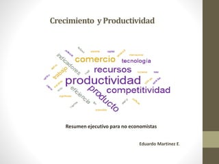 Crecimiento yProductividad
Resumen ejecutivo para no economistas
Eduardo Martinez E.
 
