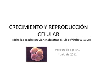 CRECIMIENTO Y REPRODUCCIÓN CELULAR Todas las células provienen de otras células. (Virchow. 1858) Preparado por RKS Junio de 2011 