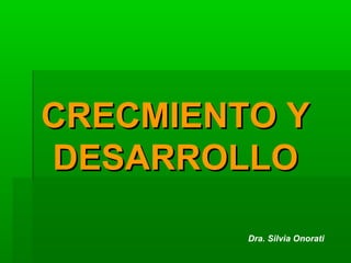 CRECMIENTO Y
DESARROLLO
Dra. Silvia Onorati

 