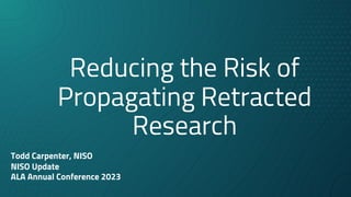 Reducing the Risk of
Propagating Retracted
Research
Todd Carpenter, NISO
NISO Update
ALA Annual Conference 2023
 