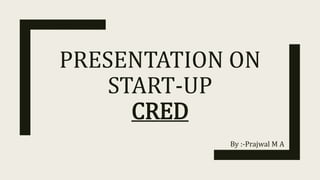 PRESENTATION ON
START-UP
CRED
By :-Prajwal M A
 