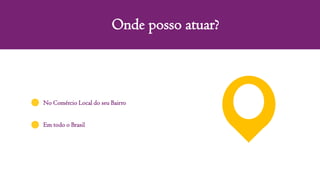 Onde posso atuar?
No Comércio Local do seu Bairro
Em todo o Brasil
 
