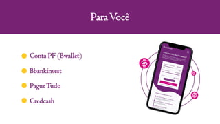 ParaVocê
Conta PF (Bwallet)
Bbankinvest
PagueTudo
Credcash
 