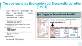 Test peruano de Evaluación del Desarrollo del niño
(TPED)
▫ Medir desarrollo psicomotor del
niño, detectando retrasos
funcionales y orgánicos.
▫ Constituido por 12 ítems.
▫ Tiempo: 20- 30 minutos.
41
 