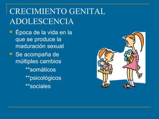 CRECIMIENTO GENITAL 
ADOLESCENCIA 
 Época de la vida en la 
que se produce la 
maduración sexual 
 Se acompaña de 
múltiples cambios 
**somáticos 
**psicológicos 
**sociales 
 