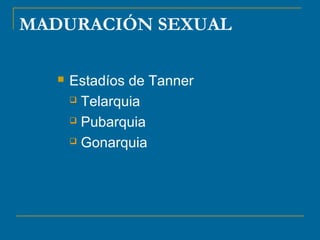 MADURACIÓN SEXUAL 
 Estadíos de Tanner 
 Telarquia 
 Pubarquia 
 Gonarquia 
 