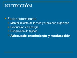 NUTRICIÓN 
 Factor determinante 
 Mantenimiento de la vida y funciones orgánicas 
 Producción de energía 
 Reparación de tejidos 
 Adecuado crecimiento y maduración 
 