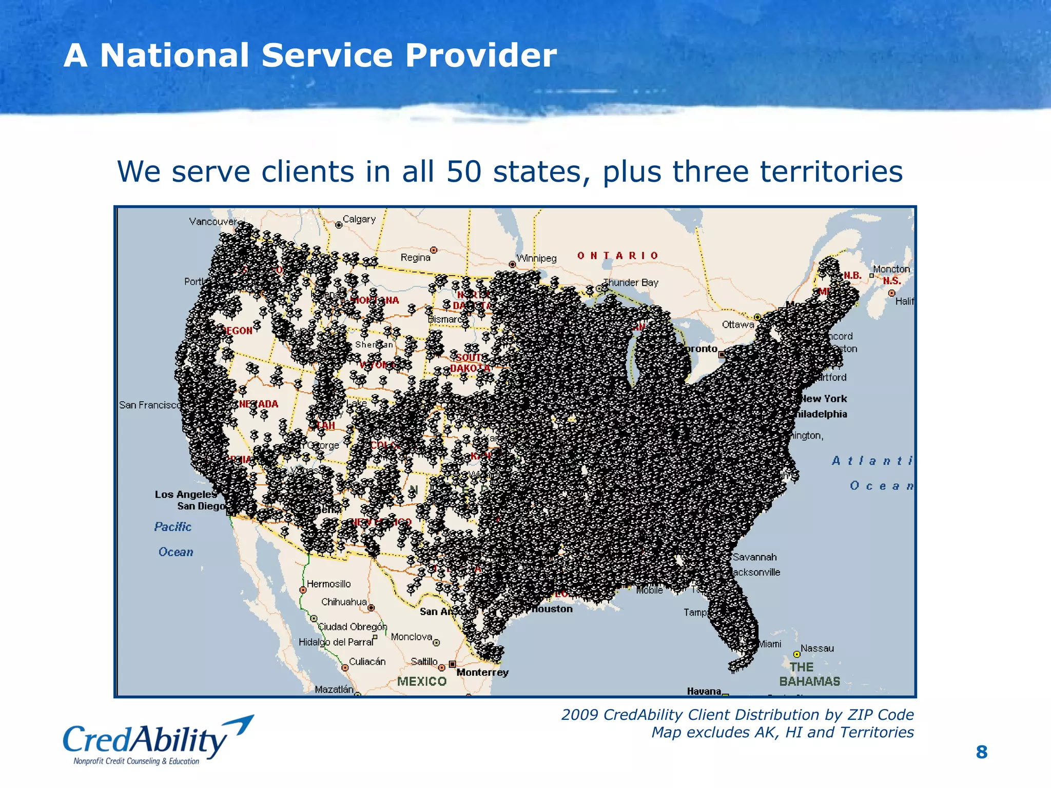 8
A National Service Provider
We serve clients in all 50 states, plus three territories
2009 CredAbility Client Distribution by ZIP Code
Map excludes AK, HI and Territories
 