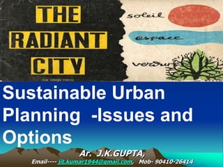 Ar. J.K.GUPTA,
Email---- jit.kumar1944@gmail.com, Mob- 90410-26414
Sustainable Urban
Planning -Issues and
Options
 