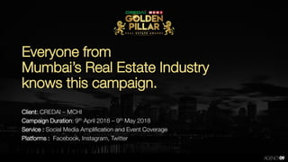 Everyone from
Mumbai’s Real Estate Industry
knows this campaign.
Client: CREDAI – MCHI
Campaign Duration: 9th April 2018 – 9th May 2018
Service : Social Media Amplification and Event Coverage
Platforms : Facebook, Instagram, Twitter
 