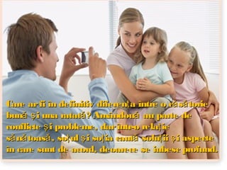 Care ar fi în definitiv diferenţ a între o că să torie
bună ş i una ratată ? Amândouă au parte de
conflicte ş i probleme, dar într-o relaţ ie
să nă toasă , soţ ul ş i soţ ia caută soluţ ii ş i aspecte
în care sunt de acord, deoarece se iubesc profund.

 