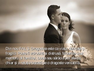 Din nou FALS. Dragostea este ca viaţa, delicată şi
fragilă. Poate fi zdrobită şi distrusă. Moartea unui
membru al familiei, boala sau sărăcia pot afecta
chiar şi o relaţie bazată pe o dragoste veritabilă.

 