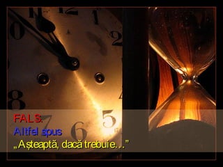 FALS.
Altfel spus
„ Aşteaptă, dacă trebuie…”

 