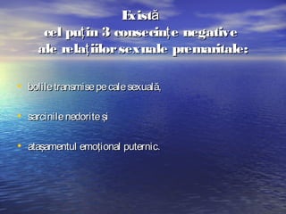 E ă
xist
cel puţ in 3 consecinţ e negative
ale relaţ iilor sexuale premaritale:
• bolile transmise pe cale sexuală,
• sarcinile nedorite şi
• ataşamentul emoţional puternic.

 