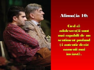 Afirmaţ ia 10:
Cred că
adolescenţ ii sunt
mai capabili de un
sentiment profund
ş i autentic decât
oamenii mai
învârstă .

 
