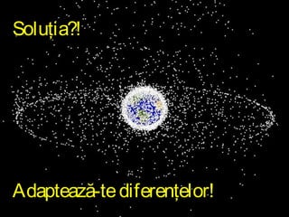 Soluţia?!

Adaptează-te diferenţelor!

 