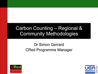 Carbon Counting – Regional & Community Methodologies Dr Simon Gerrard CRed Programme Manager 