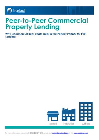 For more information please call +44 (0)203 397 8290, email us at admin@proplend.com or visit www.proplend.com
Peer-to-Peer Commercial
Property Lending
Why Commercial Real Estate Debt is the Perfect Partner for P2P
Lending
Retail	 Office	Industrial	
 