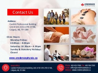 Contact Us
Clinic Hours:
Monday-Friday:
10.00am – 8.30pm
Saturday: 10.30am – 4.30pm
Sunday & Statutory Holidays:
Closed
Address:
CardiAI Professional Building
Unit # 101-3151 27th ST NE,
Calgary, AB, TIY OB4
www.credencephysio.ca
 