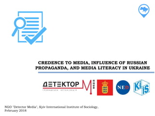 CREDENCE TO MEDIA, INFLUENCE OF RUSSIAN
PROPAGANDA, AND MEDIA LITERACY IN UKRAINE
NGO "Detector Media", Kyiv International Institute of Sociology,
February 2018
 