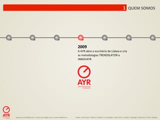 1	
  	
  QUEM	
  SOMOS	
  




                                                                                                    2009	
  
                                                                                                    A	
  AYR	
  abre	
  o	
  escritório	
  de	
  Lisboa	
  e	
  cria	
  
                                                                                                    as	
  metodologias	
  TRENDSLATOR	
  e	
  
                                                                                                    INNOVAYR	
  




www.ayr-­‐consul-ng.com	
  |	
  www.ayr-­‐insights.com	
  |	
  www.real-me.co	
  	
  	
  	
     Lisboa	
  |	
  São	
  Paulo	
  |	
  Miami	
  |	
  Madrid	
  |	
  Los	
  Angeles	
  |	
  New	
  York	
  |	
  London	
  |	
  San-ago	
  |	
  Bucarest	
  |	
  Praia	
  |	
  Beijing	
  
 