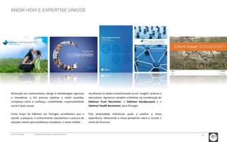 10 
KNOW HOW E EXPERTISE ÚNICOS 
Alicerçada em conhecimento, design e metodologias rigorosas 
e inovadoras, a GCI procura explorar e medir questões 
complexas como a confiança, credibilidade, responsabilidade 
social e boas causas. 
Como braço da Edelman em Portugal, acreditamos que o 
estudo, a pesquisa, o conhecimento representam a procura de 
soluções viáveis para problemas complexos, e nessa medida 
recolhemos os dados transformando-os em ‘insights’ práticos e 
executáveis. Apoiamos também a Edelman na coordenação do 
Edelman Trust Barometer, o Edelman Goodpurpose e o 
Edelman Health Barometer, para Portugal. 
Esta propriedade intelectual ajuda a analisar a nossa 
experiência, oferecendo a nossa perspetiva sobre o mundo e 
como ele funciona. 
GCI NETWORK CREDENCIAIS PUBLIC ENGAGEMENT 
 