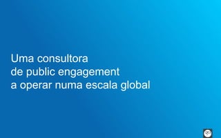 Uma consultora 
de public engagement 
a operar numa escala global 
 