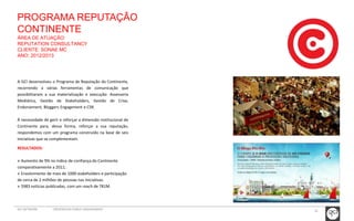 PROGRAMA REPUTAÇÃO 
CONTINENTE 
ÁREA DE ATUAÇÃO: 
REPUTATION CONSULTANCY 
CLIENTE: SONAE MC 
ANO: 2012/2013 
32 
A GCI desenvolveu o Programa de Reputação do Continente, 
recorrendo a várias ferramentas de comunicação que 
possibilitaram a sua materialização e execução: Assessoria 
Mediática, Gestão de Stakeholders, Gestão de Crise, 
Endorsement, Bloggers Engagement e CSR. 
À necessidade de gerir e reforçar a dimensão institucional do 
Continente para, dessa forma, reforçar a sua reputação, 
respondemos com um programa construído na base de seis 
iniciativas que se complementam. 
RESULTADOS: 
» Aumento de 9% no índice de confiança do Continente 
comparativamente a 2011; 
» Envolvimento de mais de 1000 stakeholders e participação 
de cerca de 2 milhões de pessoas nas iniciativas. 
» 5983 notícias publicadas, com um reach de 781M. 
GCI NETWORK CREDENCIAIS PUBLIC ENGAGEMENT 
 