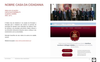 33 
NOBRE CASA DA CIDADANIA 
ÁREA DE ATUAÇÃO: 
CSR & SUSTAINABILITY 
CLIENTE: NOBRE 
ANO: 2013 
A Nobre Casa de Cidadania é um projeto de formação e 
educação para a Cidadania que assenta na premissa da 
promoção do exemplo como acelerador da melhoria cívica 
do indivíduo e da sociedade, permitindo à Nobre reforçar a 
sua dimensão institucional enquanto marca e reforçar o seu 
envolvimento com as comunidades. 
Distinção honorífica de atos nobres da autoria do cidadão 
comum. 
Website do projeto: www.nobrecasadecidadania.pt 
GCI NETWORK CREDENCIAIS PUBLIC ENGAGEMENT 
 