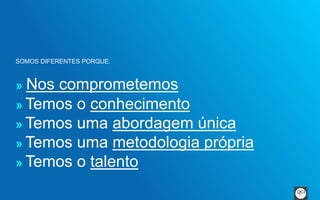 SOMOS DIFERENTES PORQUE: 
» Nos comprometemos 
» Temos o conhecimento 
» Temos uma abordagem única 
» Temos uma metodologia própria 
» Temos o talento 
 