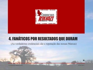 4. FANÁTICOS POR RESULTADOS QUE DURAM
   (As verdadeiras credenciais são a reputação das nossas Marcas)




                                                                           13


Credenciais Rikhozi 2013                                            07/01/2013
 
