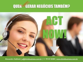mesmo 
QUER GERAR NEGÓCIOS TAMBÉM? 
ACT 
NOW! 
Alexandre Galliotti | a@thinkbusiness.com.br | 11 99107.8588 | www.thinkbusiness.com.br 
