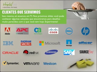 CLIENTES QUE SERVIMOS 
Isso mesmo, só atuamos em TI. Nos próximos slides você pode 
conhecer algumas soluções que encontramos para desafios 
muito parecidos com o que você tem hoje. Experimente! 
 