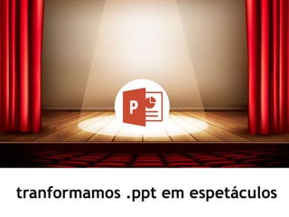 tranformamos .ppt em espetáculos
 
