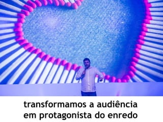 transformamos a audiência
em protagonista do enredo
 