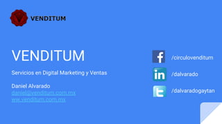 VENDITUM
Servicios en Digital Marketing y Ventas
Daniel Alvarado
daniel@venditum.com.mx
ww.venditum.com.mx
/circulovenditum
/dalvarado
/dalvaradogaytan
 