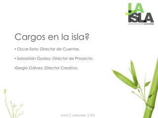 Cargos en la isla?
• Oscar Soto: Director de Cuentas.
• Sebastián Godoy: Director de Proyecto.
•Sergio Gálvez: Director Creativo.
 