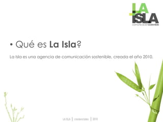 • Qué es La Isla?
La Isla es una agencia de comunicación sostenible, creada el año 2010.
 