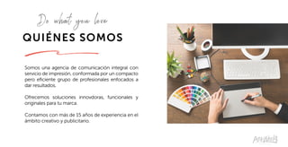 QUIÉNES SOMOS
Somos una agencia de comunicación integral con
servicio de impresión, conformada por un compacto
pero eficiente grupo de profesionales enfocados a
dar resultados.
Ofrecemos soluciones innovdoras, funcionales y
originales para tu marca.
Contamos con más de 15 años de experiencia en el
ámbito creativo y publicitario.
Do what you love
 