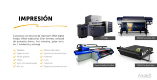 IMPRESIÓN
Gandy Pred8tor Flat Bed
HP Indigo
ESKO Flat Bed Cutter
EPSON SureColor S40
Contamos con servicio de impresión offset digital
Indigo, Offset tradicional, Gran formato, variedad
de acabados (barniz, hot stamping, golpe seco,
etc.), instalación y entrega.
Parabús
Espectácular
Pared gráfica
Vallas
Vynil microperforado
Roll up
Canvas tipo óleo
Rotulación de vehículos
X Banner
Lona
Folletería
Tarjetas de presentación
 