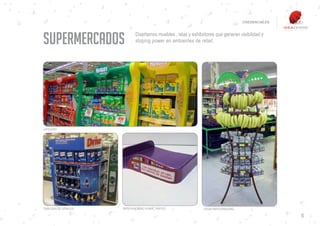 CREDENCIALES




SUPERMERCADOS                Diseñamos muebles , islas y exhibidores que generan visibilidad y
                             stoping power en ambientes de retail.




CATEGORY.




CABECERA DE GÓNDOLA   MERCHANDISING ROMPE TRÁFICO              CROSS MERCHANDISING.

                                                                                                     6
 